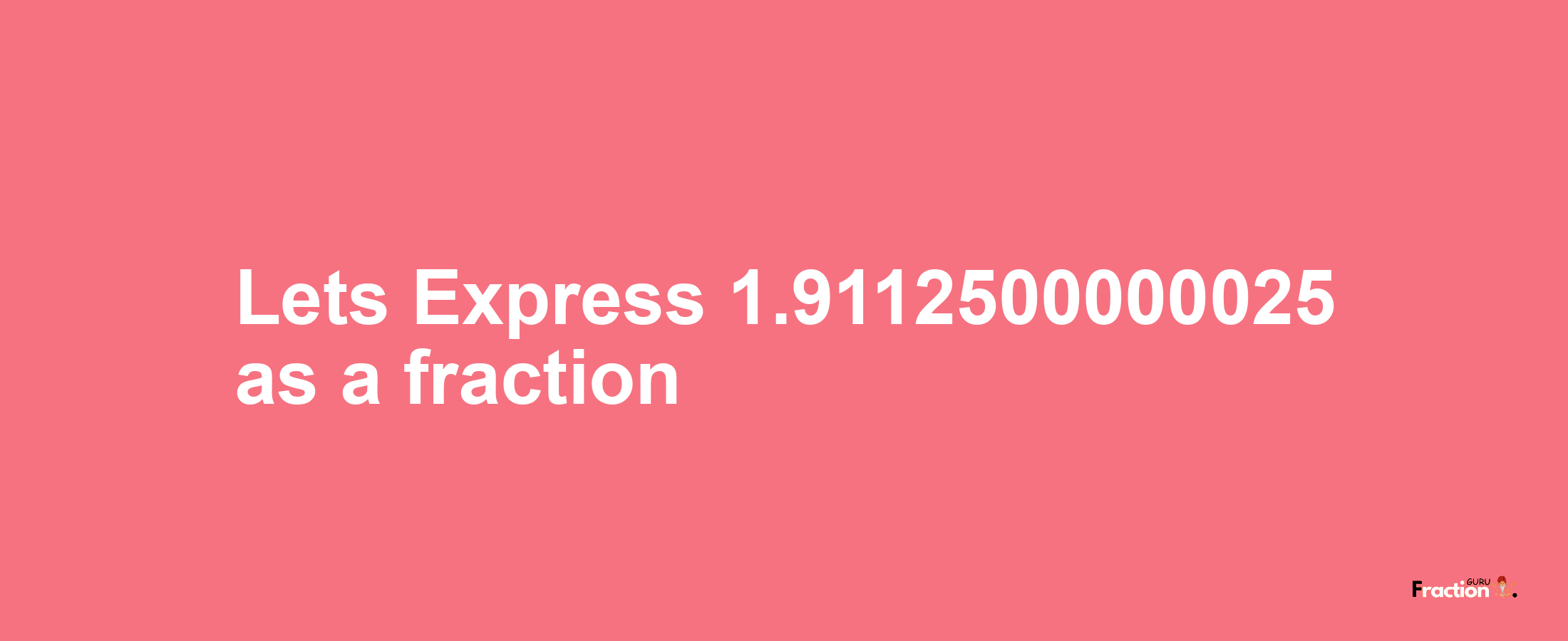 Lets Express 1.9112500000025 as afraction